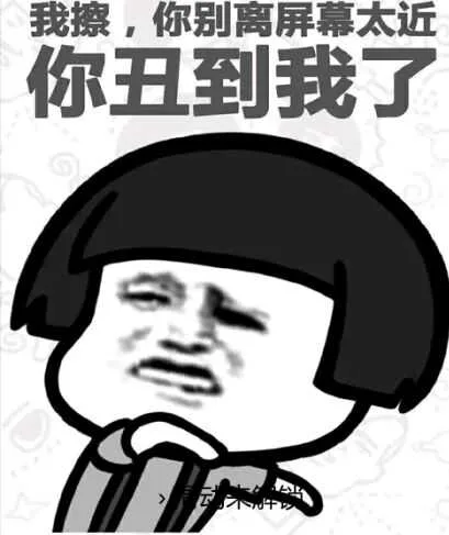 我擦，你别离屏幕太近你丑到我了（我擦，你别离屏幕太近你丑到我了）