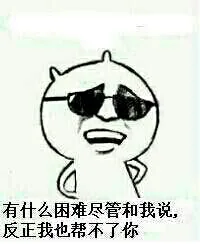 有什么困难尽管和我说，反正我也帮不了你（有什么困难尽管和我说，反正我也帮不了你）