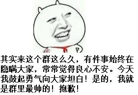 有件事始终在隐瞒大家，常常觉得良心不安 今天我鼓起勇气向大家坦白！是的，我就是群里最帅的！抱歉其实来这个群这么久了，今天我鼓起勇气向大家坦白！我就是群里最（有件事始终在隐瞒大家，常常觉得良心不安 今天我鼓起勇气向大家坦白！是的，我就是群里最帅的！抱歉其实来这个群这么久了，今天我鼓起勇气向大家坦白！我就是群里最）