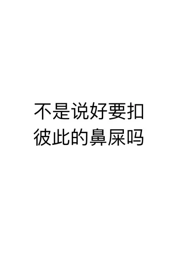 不是说好要扣彼此的鼻屎吗？（文字表情）（不是说好要扣彼此的鼻屎吗？（文字表情））