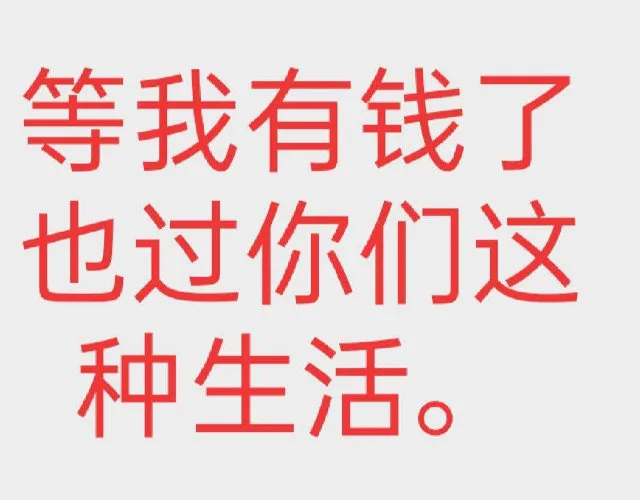 等我有钱了也过你们这种生活。（等我有钱了也过你们这种生活。）