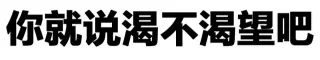 你就说渴不渴望吧