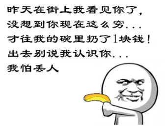 昨天在街上我看见你了，没想到你现在这么穷。。。才往我的碗里扔了1块钱，出去别说我认识你。。。我怕丢人（昨天在街上我看见你了，没想到你现在这么穷。。。才往我的碗里扔了1块钱，出去别说我认识你。。。我怕丢人）