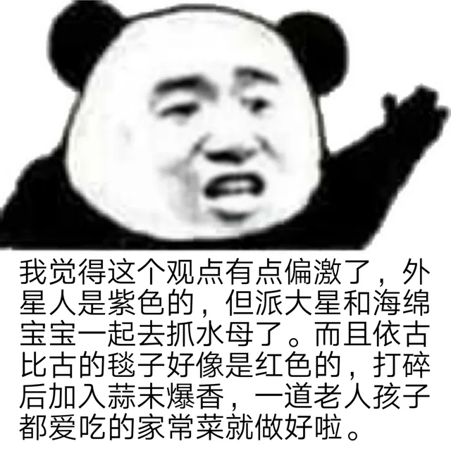 我觉得这个观点有点偏激了,外星人是紫色的,但派大星和海绵宝宝一起去抓水母了。而且依古比古的毯子好像是红色的,打碎后加入蒜末爆香,一道老人孩子都爱吃的家常菜就做好啦。