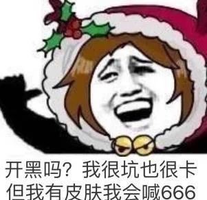 开黑吗？我很坑也很卡，但我有皮肤我会喊666