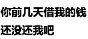 你前几天借我的钱还没还我吧