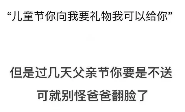 “儿童节你向我要礼物我可以给你但是过几天父亲节你要是不送可就别怪爸爸翻脸了