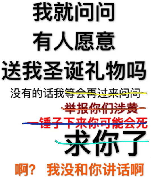 我就问问有人愿意送我圣诞礼物吗？没有的话我等会再过来问问。没有的话我举报你们涉黄。没有的话我一锤子下来你可能会死。求你了。啊？我没和你讲话啊