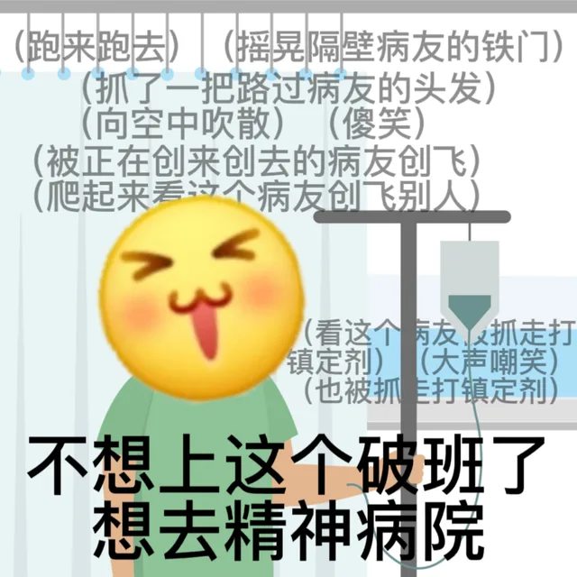 (跑来跑去)把(摇晃隔壁病友的铁门)(抓了一把路过病友的头发)(向空中吹散)(傻笑)(被正在创来创去的病友创飞)(爬起来看这个病友创飞别人)看这个友抓走打镇定剂)(大声嘲笑)(也被抓打镇定剂)不想上这个破班了想去精神病院
