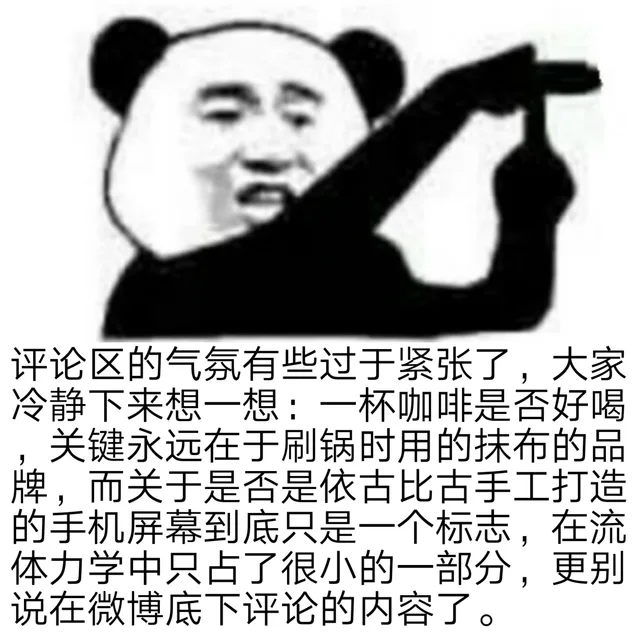 评论区的气氛有些过于紧张了,大家冷静下来想一想:一杯咖啡是否好喝关键永远在于刷锅时用的抹布的品牌,而关于是否是依古比古手工打造的手机屏幕到底只是一个标志,在流体力学中只占了很小的一部分,更别说在微博底下评论的内容了。