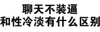 聊天不装逼，和性冷淡有什么区别 ？