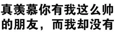 真羡慕你有我这么帅的朋友，而我却没有