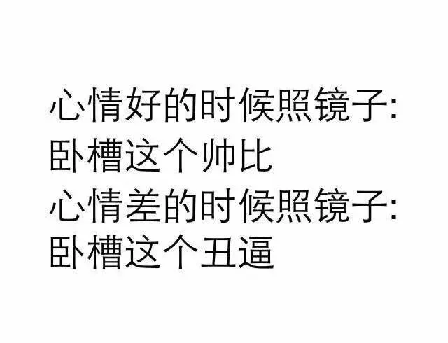 心情好的时候照镜子：卧槽这个帅比，心情差的时候照镜子：卧槽这个丑逼