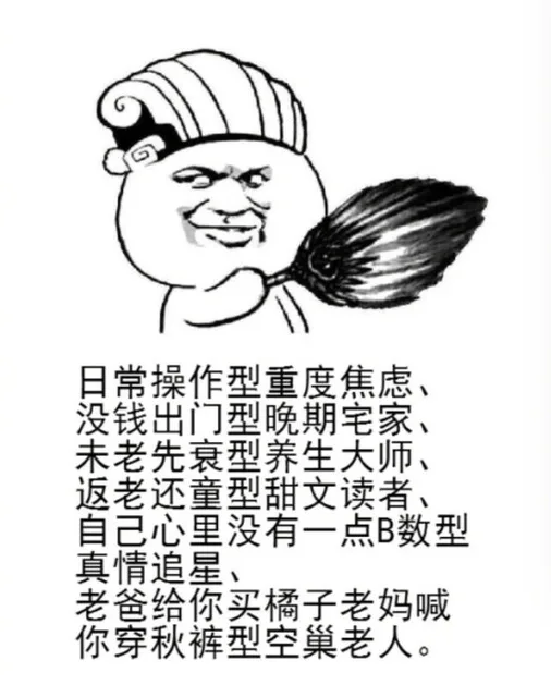 日常操作型重度焦虑、没钱出门型晚期宅家、未老先衰型养生大师、返老还童型甜文读者、自己心里没有一点B数型真情追星、老爸给你买橘子老妈喊你穿秋裤型空巢老人。（日常操作型重度焦虑、没钱出门型晚期宅家、未老先衰型养生大师、返老还童型甜文读者、自己心里没有一点B数型真情追星、老爸给你买橘子老妈喊你穿秋裤型空巢老人。）
