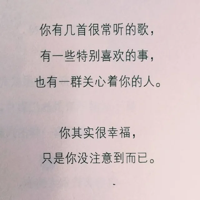 你有几首很常听的歌,有一些特别喜欢的事,也有一群关心着你的人。你其实很幸福,只是你没注意到而已。（你有几首很常听的歌,有一些特别喜欢的事,也有一群关心着你的人。你其实很幸福,只是你没注意到而已。）