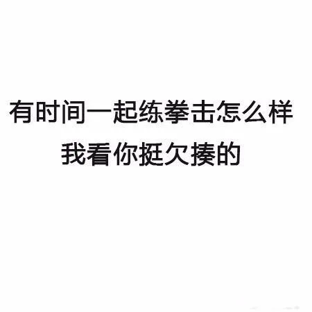 有时间一起练拳击怎么样，我看你挺欠揍的