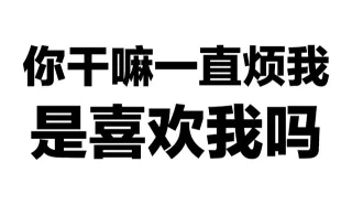 你干嘛一直烦我 是喜欢我吗