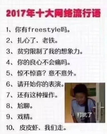 2017年十大网络流行语1、你有 freestyle吗。2、扎心了,老铁。3、贫穷限制了我的想象力。4、你的良心不会痛吗。5、惊不惊喜?意不意外。6、请开始你的表演。7、还有这种操作。8、尬聊。9、戏精。打扰了10、皮皮虾,我们走