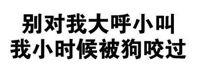别对我大呼小叫的，我小时候被狗咬过