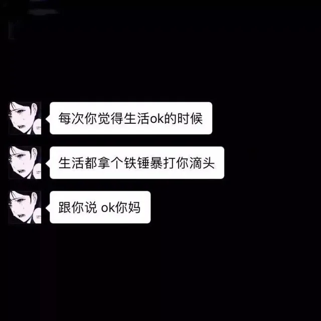 每次你觉得生活 ok的时候，生活就拿个铁锤暴打你的头跟你说，ok 你妈