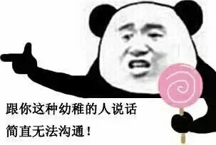 跟你这种幼稚的人说话简直无法沟通！