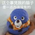 这个事凭我的脑子是一点办法没有的（这个事凭我的脑子是一点办法没有的）
