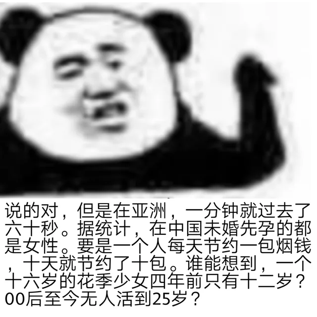 说的对,但是在亚洲,一分钟就过去了六十秒。据统计,在中国未婚先孕的都是女性。要是一个人每天节约一包烟钱十天就节约了十包。谁能想到,一个十六岁的花季少女四年前只有十二岁?00后至今无人活到25岁?（说的对,但是在亚洲,一分钟就过去了六十秒。据统计,在中国未婚先孕的都是女性。要是一个人每天节约一包烟钱十天就节约了十包。谁能想到,一个十六岁的花季少女四年前只有十二岁?00后至今无人活到25岁?）
