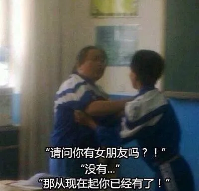 「请问你有女朋友吗？！」「没有...」「那从现在起你已经有了」