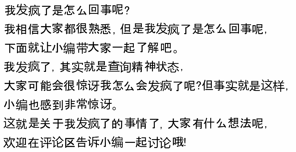 我发疯了是怎么回事呢?我相信大家都很熟悉,但是我发疯了是怎么回事呢,下面就让小编带大家一起了解吧。我发疯了,其实就是查询精神状态,大家可能会很惊讶我怎么会发疯了呢?但事实就是这样,小编也感到非常惊讶。这就是关于我发疯了的事情了,大家有什么想法呢,欢迎在评论区告诉小编一起讨论哦!