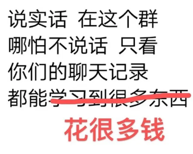 说实话在这个群哪怕不说话只看你们的聊天记录都能学习到很多东西花很多钱（说实话在这个群哪怕不说话只看你们的聊天记录都能学习到很多东西花很多钱）