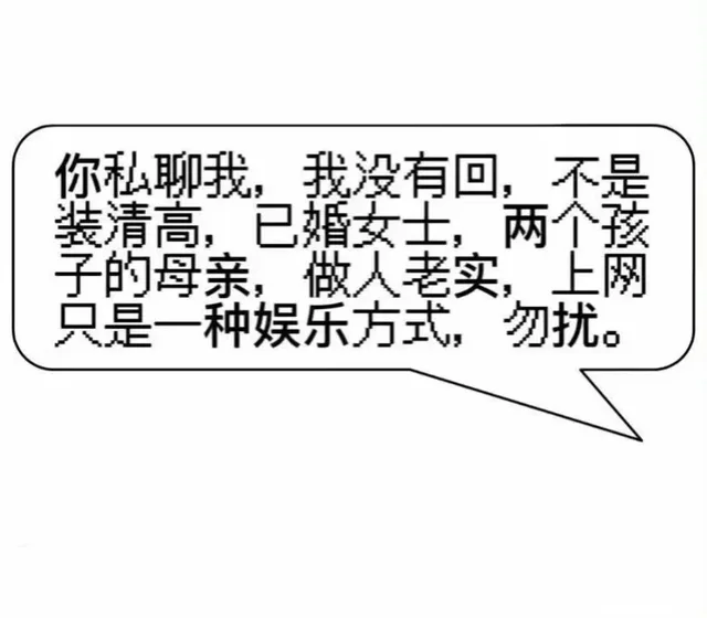 你私聊我，我没有回，不是装清高，已婚女士，两个孩子的母亲，做人老实，上网只是一种娱乐方式，勿扰。（你私聊我，我没有回，不是装清高，已婚女士，两个孩子的母亲，做人老实，上网只是一种娱乐方式，勿扰。）