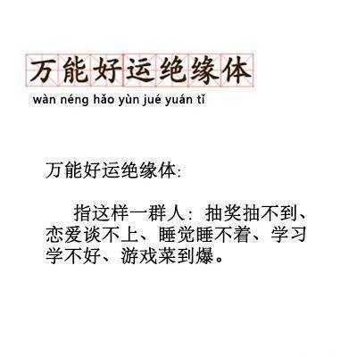 万能好运绝缘体wan neng hao yun jue yuan ti万能好运绝缘体:指这样一群人:抽奖抽不到、恋爱谈不上、睡觉睡不着、学习学不好、游戏菜到爆。（万能好运绝缘体wan neng hao yun jue yuan ti万能好运绝缘体:指这样一群人:抽奖抽不到、恋爱谈不上、睡觉睡不着、学习学不好、游戏菜到爆。）