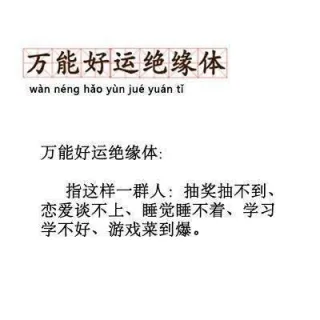 万能好运绝缘体wan neng hao yun jue yuan ti万能好运绝缘体:指这样一群人:抽奖抽不到、恋爱谈不上、睡觉睡不着、学习学不好、游戏菜到爆。