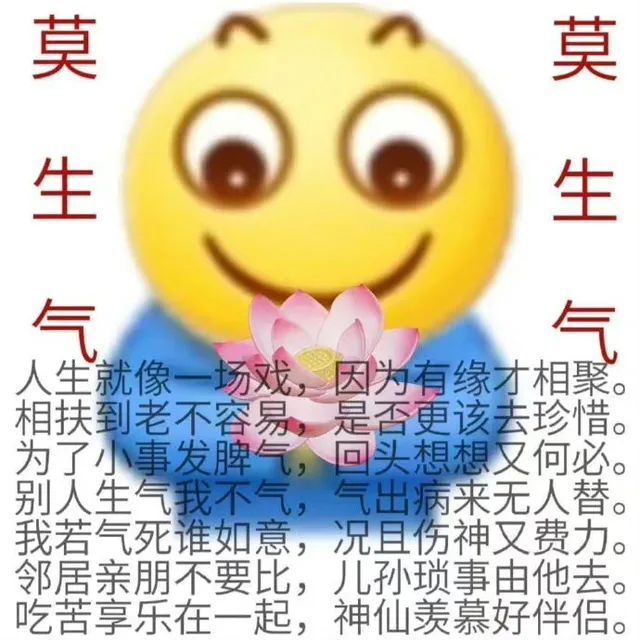 莫生气莫生气人生就像一场戏,因为有缘才相聚。相扶到老不容易,是否更该去珍惜。为了小事发脾气,回头想想又何必。别人生气我不气,气出病来无人替。我若气死谁如意,况且伤神又费力。邻居亲朋不要比,儿孙琐事由他去。吃苦享乐在一起,神仙羡慕好伴侣。（莫生气莫生气人生就像一场戏,因为有缘才相聚。相扶到老不容易,是否更该去珍惜。为了小事发脾气,回头想想又何必。别人生气我不气,气出病来无人替。我若气死谁如意,况且伤神又费力。邻居亲朋不要比,儿孙琐事由他去。吃苦享乐在一起,神仙羡慕好伴侣。）