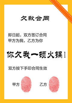 即日起，双方签订合同，甲方为我，乙方为你，你欠我一顿火锅，双方按下手印合同生效（欠款合同）