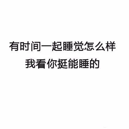 有时间一起睡觉怎么样，我看你挺会能睡的