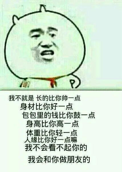 我不就是长得比你帅一点，身材比你好一点，包包里的钱比你鼓一点，身高比你高一点，体重比你轻一点，人缘纰你好一点嘛，我不会看不起你的，我会和你做朋友的（我不就是长得比你帅一点，身材比你好一点，包包里的钱比你鼓一点，身高比你高一点，体重比你轻一点，人缘纰你好一点嘛，我不会看不起你的，我会和你做朋友的）