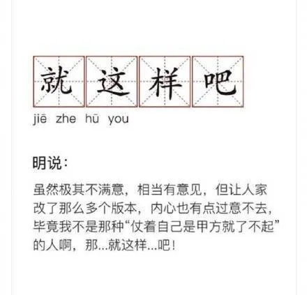 就这样吧jie zhe hu you明说虽然极其不满意,相当有意见,但让人家改了那么多个版本,内心也有点过意不去,毕竟我不是那种“仗着自己是甲方就了不起的人啊,那…就这样….吧!