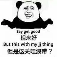 担来好（say get good），但是这关哇浪逼？（but this with my jj thing）