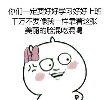 你们一定要好好学习上班千万还要像我一样靠着这张美丽的脸混吃混喝