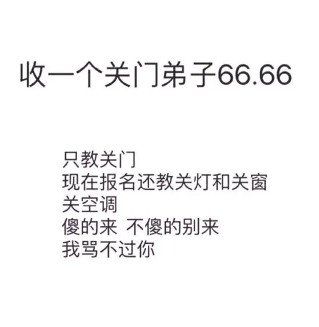 收一个关门弟子66.66只教关门现在报名还教关灯和关窗关空调傻的来不傻的别来我骂不过你（收一个关门弟子66.66只教关门现在报名还教关灯和关窗关空调傻的来不傻的别来我骂不过你）
