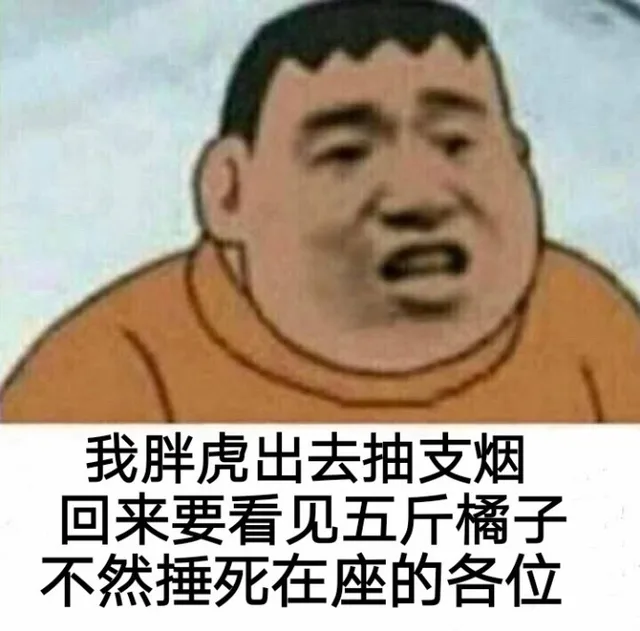我胖虎出去抽支烟回来要看见五斤橘子不然捶死在座的各位（我胖虎出去抽支烟回来要看见五斤橘子不然捶死在座的各位）