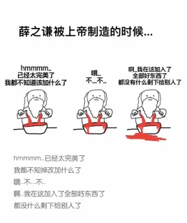 薛之谦被上帝制造的时候。。。 上帝：hmmmmmm...已经太完美了，我都不知道该加上什么了。哦...不....不。啊 我在这加入了全部好东西，都没什么剩下给别人了