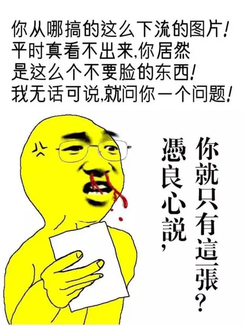 你从哪搞的这么下流的图片！平时真看不出来，你居然是这么个不要脸的东西！我无话可说，就问你一个问题！凭良心说，你就只有这张？（你从哪搞的这么下流的图片！平时真看不出来，你居然是这么个不要脸的东西！我无话可说，就问你一个问题！凭良心说，你就只有这张？）