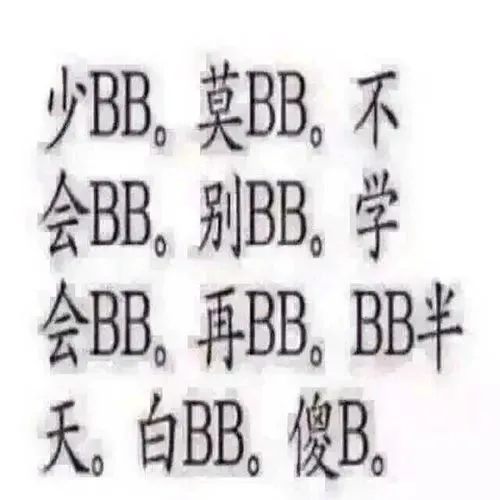 少BB。莫BB,不会BB,别BB。学会BB。再BB。BB半天。白BB。傻B。（少BB。莫BB,不会BB,别BB。学会BB。再BB。BB半天。白BB。傻B。）