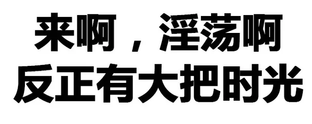 来啊，淫荡啊，反正有大把时光（来啊，淫荡啊，反正有大把时光）