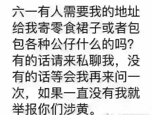 六一有人需要我的地址给我寄零食裙子或者包包各种公仔什么的吗?有的话请来私聊我,没有的话等会我再来问一次,如果一直没有我就举报你们涉黄