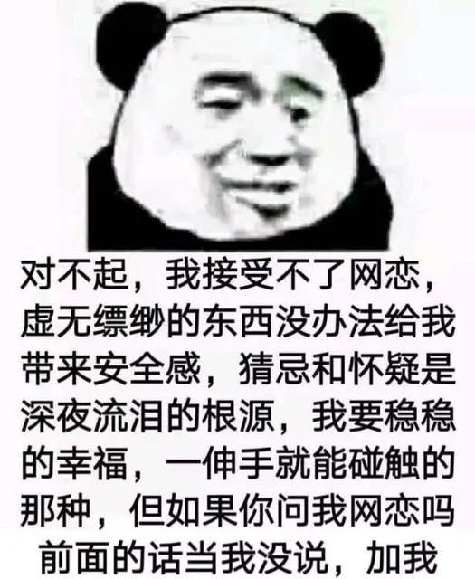 对不起，我接受不了网恋，虚无缥缈的东西没办法给我带来安全感，猜忌和怀疑是深夜流泪的根源，我要稳稳的幸福，一伸手就能触碰的那种，但如果你问我网恋吗？前面的话当我没说，加我