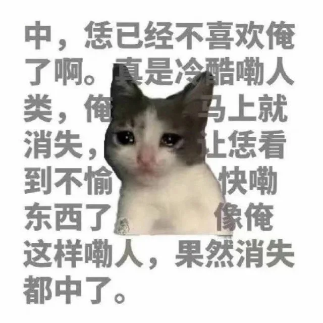 中，恁已经不喜欢俺了啊。真是冷酷嘞人类，俺马上就消失，让恁看到不愉快嘞东西了像俺这样嘞人，果然消失都中了。(流泪猫猫表情包)（中，恁已经不喜欢俺了啊。真是冷酷嘞人类，俺马上就消失，让恁看到不愉快嘞东西了像俺这样嘞人，果然消失都中了。(流泪猫猫表情包)）