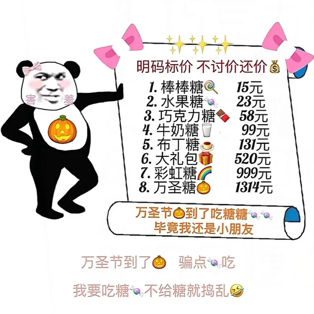 明码标价不讨价还价1.棒棒糖15元害羞2.水果糖23元3.巧克力糖58元4.牛奶糖99元5.布丁糖131元6.大礼包520元7彩虹糖999元8.万圣糖1314元万圣节到了吃糖糖毕竟我还是小朋友万圣节到了骗点吃我要吃糖不给糖就捣乱